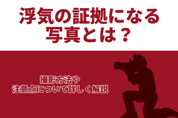 浮気の証拠になる写真とは？撮影方法や注意点について詳しく解説