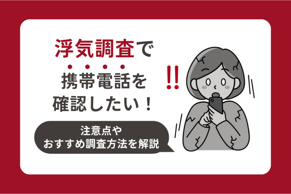 浮気調査で携帯電話を確認したい！注意点やおすすめ調査方法を解説