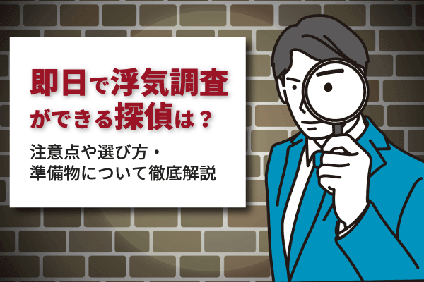 即日で浮気調査ができる探偵は？注意点や選び方・準備物について徹底解説