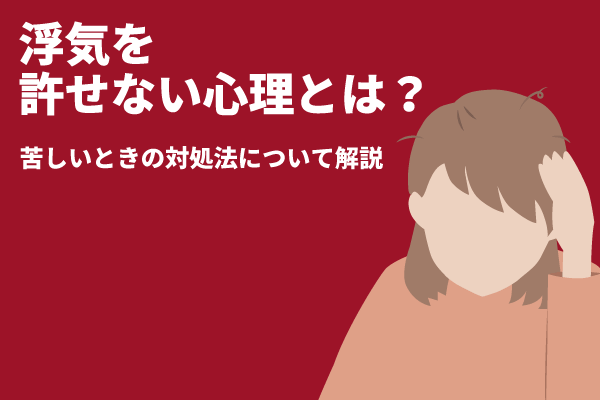 浮気を許せない心理とは？苦しいときの対処法について解説