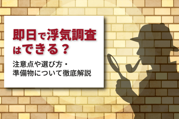 即日で浮気調査はできる？注意点や選び方・準備物について徹底解説